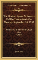 The Oration Spoke At Joyners Hall In Thamestreet, On Monday, September 24, 1733: Pursuant To The Will Of Jan Ilive 1165652609 Book Cover