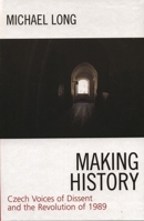Making History: Czech Voices of Dissent and the Revolution of 1989 0742536513 Book Cover