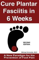 Cure Plantar Fasciitis in 6 Weeks: A New Paradigm for the Prevention of Foot Pain 149213516X Book Cover