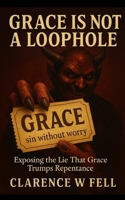 Grace Is Not a Loophole: Exposing the Lie That Grace Trumps Repentance B0FJ79HWW3 Book Cover