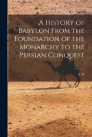 A History of Babylon From the Foundation of the Monarchy to the Persian Conquest 1502524112 Book Cover