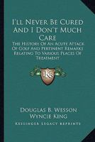 I'll Never Be Cured And I Don't Much Care: The History Of An Acute Attack Of Golf And Pertinent Remarks Relating To Various Places Of Treatment B001INEC20 Book Cover