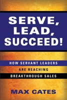 Serve, Lead, Succeed!: How Servant Leaders Are Reaching Breakthrough Sales 1647186153 Book Cover