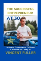 THE SUCCESSFUL ENTREPRENEUR AT 30: "Achieving Prosperity and Fulfillment in Business and Life by 30" B0CNHJSY74 Book Cover