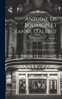 Antoine de Bourbon Et Jeanne d'Albret: Suite de la Mariage de Jeanne d'Albret; Volume 1 1021666424 Book Cover