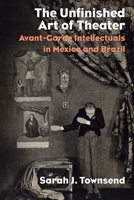 The Unfinished Art of Theater: Avant-Garde Intellectuals in Mexico and Brazil 0810137410 Book Cover