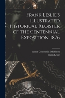 Frank Leslie's Illustrated Historical Register of the Centennial Exposition, 1876 1014559464 Book Cover