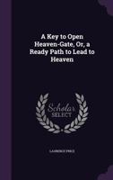 A Key to Open Heaven-Gate, or, A Ready Path to Lead to Heaven 1149733799 Book Cover