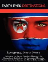 Pyongyang, North Korea: Including the Party Founding Museum, the Changchung Cathedral, the Kumsusan Memorial Palace, the Juche Tower, the Moran Hill, and More 124921937X Book Cover