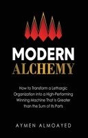 Modern Alchemy: How to Transform a Lethargic Organization Into a High-Performing, Winning Machine That Is Greater than the Sum of Its Parts 1964934788 Book Cover