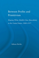 Between Profits and Primitivism: Shaping White Middle-Class Masculinity in the U.S., 1880-1917 0415514754 Book Cover