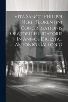 Vita Sancti Philippi Nerii Florentini Congregationis Oratorii Fundatoris In Annos Digesta... Antonio Gallonio 1286522153 Book Cover