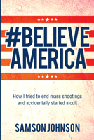 Believe America: How I Tried to End Mass Shootings and Accidentally Started a Cult 1771838183 Book Cover