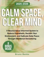 Calm Space, Clear Mind: A Neuroscience-Informed System to Reduce Overwhelm, Reclaim Your Environment, and Cultivate Daily Peace Through Intentional Decluttering B0FP1TWNKT Book Cover