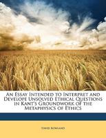 An Essay Intended to Interpret and Develope Unsolved Ethical Questions in Kant's Groundwork of the Metaphysics of Ethics 1146193653 Book Cover