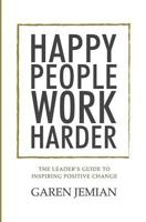 Happy People Work Harder: The Leader's Guide to Inspiring Positive Change 1999516109 Book Cover