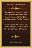 The Book Of Common Prayer And Administration Of The Sacraments And Other Rites And Ceremonies Of The Church: According To The Use Of The Protestant Episcopal Church In The United States Of America 1163188115 Book Cover