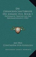 Die Gefangenschaftsbriefe Des Johann Hus, Book 1: Zeitgematze Traktate Aus Der Reformationszeit (1903) 1161093664 Book Cover