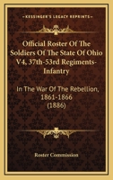 Official Roster Of The Soldiers Of The State Of Ohio V4, 37th-53rd Regiments-Infantry: In The War Of The Rebellion, 1861-1866 1160710848 Book Cover