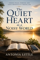 The Quiet Heart In A Noisy World: Finding Peace, Purpose, And God's Presence In A Digital Age B0H8K8Y4GJ Book Cover