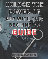 Unlock the Power of NLP with this Beginner's Guide: Rewire Your Mind with Neuro-Linguistic Programming: Transform Negativity into Empowering Positivity for Lasting Transformation B0CMXXV15T Book Cover