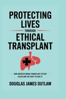 Protecting lives through ethical transplant: How America's organ transplant system failed and the fight to save it B0FMFVXZX4 Book Cover