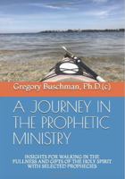 A JOURNEY IN THE PROPHETIC MINISTRY: INSIGHTS FOR WALKING IN THE FULLNESS AND GIFTS OF THE HOLY SPIRIT WITH SELECTED PROPHECIES 1734028238 Book Cover