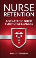 Nurse Retention: A Strategic Guide for Nurse Leaders 0578850761 Book Cover