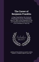 The Career of Benjamin Franklin: A Paper Read Before the American Philosophical Society, Philadelphia, May 25, 1893, at the Celebration of the One Hundred and Fiftieth Anniversary of Its Formation in  1355516242 Book Cover