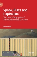 Space, Place and Capitalism: The Literary Geographies of The Unknown Industrial Prisoner 9811642613 Book Cover