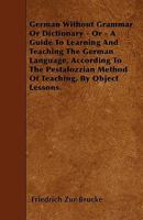 German Without Grammar or Dictionary - Or - A Guide to Learning and Teaching the German Language, According to the Pestalozzian Method of Teaching, by Object Lessons. 1446005739 Book Cover