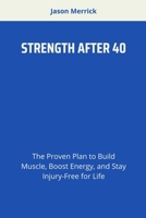STRENGTH AFTER 40: The Proven Plan to Build Muscle, Boost Energy, and Stay Injury-Free for Life B0FD46HKZD Book Cover