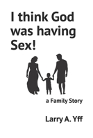 I think God was having Sex!: a Family Story B0BBY5Q3QY Book Cover