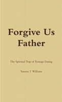 Forgive Us Father: The Spiritual Trap of Teenage Dating 1500487686 Book Cover