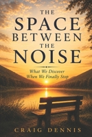 The Space Between the Noise: What We Discover When We Finally Stop: Finding Awareness, Perspective and Peace in a Busy World B0H4M6HSPM Book Cover