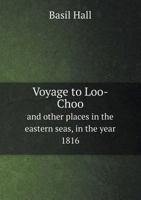 Voyage To Loo-choo, And Other Places In The Eastern Seas In The Year 1816: Including An Account Of Captain Maxwell's Attack On The Batteries At ... With Buonaparte At St. Helena In August 1817 1018178465 Book Cover