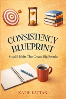 Consistency Blueprint: Small Habits That Create Big Results B0GPPK8RY6 Book Cover