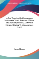 A Few Thoughts on Commission, Divisions of Profit, Selection of Lives, the Mortality in India, and Other Subjects Relating to Life Assurance, Contained in a Series of Letters Recently Published in the 0548856850 Book Cover