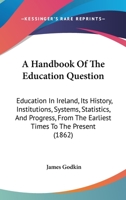 A Handbook Of The Education Question: Education In Ireland, Its History, Institutions, Systems, Statistics, And Progress, From The Earliest Times To The Present 1016500734 Book Cover