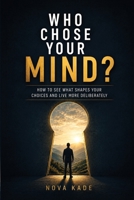 Who Chose Your Mind?: How to See What Shapes Your Choices and Live More Deliberately B0HG585BNG Book Cover