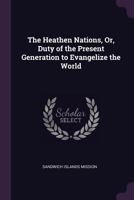 The Heathen Nations: Or Duty Of The Present Generation To Evangelize The World 1145951333 Book Cover