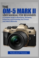 THE OM-5 MARK II USER MANUAL FOR BEGINNERS: A Complete Guide to Reviewing, Managing, Enhancing, and Presenting Your Photos and Videos Efficiently. B0GV8R4C9X Book Cover
