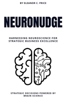 NeuroNudge: Strategic Decisions Powered by Brain Science: Harnessing Neuroscience for Strategic Business Excellence B0FFBN7FJJ Book Cover