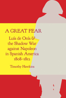 A Great Fear: Luís de Onís and the Shadow War against Napoleon in Spanish America, 1808–1812 0817320040 Book Cover