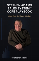 STEPHEN ADAMS SALES SYSTEM™ CORE PLAYBOOK: Close Fast. Sell Clean. Win Big. B0H4ZNNMXZ Book Cover