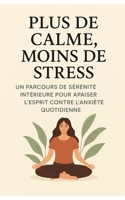 Plus De Calme, Moins De Stress: Un Parcours De Sérénité Intérieure Pour Apaiser L'Esprit Contre L'Anxiété Quotidienne (French Edition) B0FNR9811W Book Cover