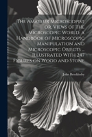The Amateur Microscopist or, Views of the Microscopic World, a Handbook of Microscopic Manipulation and Microscopic Objects ... Illustrated With 247 Figures on Wood and Stone 1020769718 Book Cover