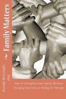 Family Matters: How To Strengthen Your Family (Without Paying for Therapy or Changing Your Lives) 147754352X Book Cover