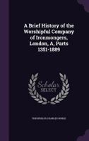 A Brief History of the Worshipful Company of Ironmongers, London, A, Parts 1351-1889 1340722194 Book Cover