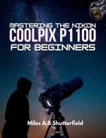 MASTERING THE NIKON COOLPIX P1100 FOR BEGINNERS: Step-by-Step Tips, Tricks, and Techniques for Creative Photography B0FNLWZQ5P Book Cover